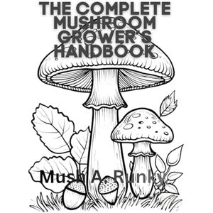 Runky, Mush A. The Complete Mushroom Grower’s Handbook: A Simple Manual for Cultivating Varieties Indoors and Outdoors Runky, Mush A. The Complete Mushroom Grower’s Handbook: A Simple Manual for Cultivating Varieties Indoors and Outdoors