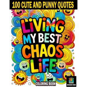 Hub, Shade Living My Best Chaos Life: 100 Cute and Punny Quotes for Stress Relief, Relaxation, and Laugh-Out-Loud Fun Hub, Shade Living My Best Chaos Life: 100 Cute and Punny Quotes for Stress Relief, Relaxation, and Laugh-Out-Loud Fun