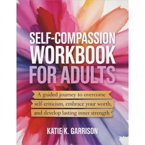 Garrison, Katie K. Self-Compassion Workbook for Adults: A Guided Journey to Overcome Self-Criticism, Embrace Your Worth, and Develop Lasting Inner Strength Garrison, Katie K. Self-Compassion Workbook for Adults: A Guided Journey to Overcome Self-Criticism, Embrace Your Worth, and Develop Lasting Inner Strength
