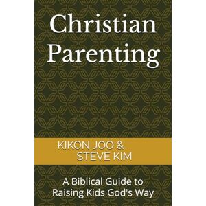 JOO, KIKON Christian Parenting: A Biblical Guide to Raising Kids God's Way JOO, KIKON Christian Parenting: A Biblical Guide to Raising Kids God's Way