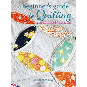 Caputo, Michael A Beginner’s Guide to Quilting: A complete step-by-step course Caputo, Michael A Beginner’s Guide to Quilting: A complete step-by-step course