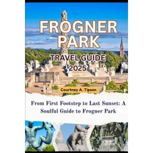 Tipson, Courtney A. FROGNER PARK TRAVEL GUIDE 2025: From First Footstep to Last Sunset: A Soulful Guide to Frogner Park Tipson, Courtney A. FROGNER PARK TRAVEL GUIDE 2025: From First Footstep to Last Sunset: A Soulful Guide to Frogner Park