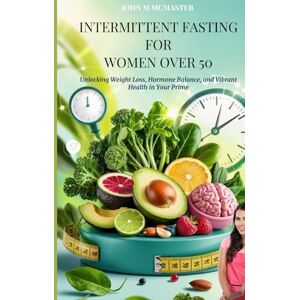 McMaster, John M INTERMITTENT FASTING FOR WOMEN OVER 50: Unlocking Weight Loss, Hormone Balance, and Vibrant Health in Your Prime McMaster, John M INTERMITTENT FASTING FOR WOMEN OVER 50: Unlocking Weight Loss, Hormone Balance, and Vibrant Health in Your Prime