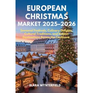 Wynterfield, Elara EUROPEAN CHRISTMAS MARKET 2025–2026: Seasonal Festivals, Culinary Delights, Cultural Traditions, and Hidden Destinations Across the Continent Wynterfield, Elara EUROPEAN CHRISTMAS MARKET 2025–2026: Seasonal Festivals, Culinary Delights, Cultural Traditions, and Hidden Destinations Across the Continent