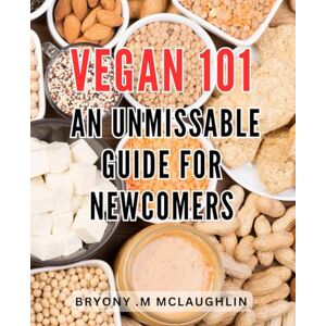 M Mclaughlin, Bryony . Vegan 101: An Unmissable Guide for Newcomers: The Ultimate Vegan Handbook: Essential Tips and Tricks for Newbies Embarking on a Plant-Based Journey M Mclaughlin, Bryony . Vegan 101: An Unmissable Guide for Newcomers: The Ultimate Vegan Handbook: Essential Tips and Tricks for Newbies Embarking on a Plant-Based Journey