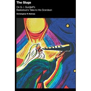 Holmes Ph.D., Christopher P. The Slugs: On G. I. Gurdjieff's Beelzebub's Tales to His Grandson Holmes Ph.D., Christopher P. The Slugs: On G. I. Gurdjieff's Beelzebub's Tales to His Grandson