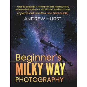 Hurst, Andrew Beginner’s Milky Way Photography: A step-by-step guide to locating dark skies, selecting lenses, and capturing the Milky Way with DSLR and mirrorless cameras. Hurst, Andrew Beginner’s Milky Way Photography: A step-by-step guide to locating dark skies, selecting lenses, and capturing the Milky Way with DSLR and mirrorless cameras.