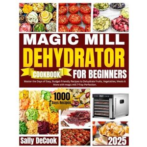 DeCook, Sally Magic Mill Food Dehydrator Cookbook for Beginners.: Master the1000 Days of Easy, Budget-Friendly Recipes to Dehydrate Fruits, Vegetables, Meats & More with Magic Mill 7-Tray Perfection. DeCook, Sally Magic Mill Food Dehydrator Cookbook for Beginners.: Master the1000 Days of Easy, Budget-Friendly Recipes to Dehydrate Fruits, Vegetables, Meats & More with Magic Mill 7-Tray Perfection.