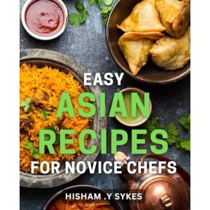 .Y Sykes, Hisham Easy Asian Recipes for Novice Chefs: Unlock the Secrets of Flavorful Cooking with These Simple Methods .Y Sykes, Hisham Easy Asian Recipes for Novice Chefs: Unlock the Secrets of Flavorful Cooking with These Simple Methods