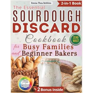 Robbins, Emma Thea The Essential Sourdough Discard Cookbook for Busy Families and Beginner Bakers: Foolproof, Easy Recipes with Minimal Kneading for Joyful Family Baking Without Mess, Waste, or Frustration. Robbins, Emma Thea The Essential Sourdough Discard Cookbook for Busy Families and Beginner Bakers: Foolproof, Easy Recipes with Minimal Kneading for Joyful Family Baking Without Mess, Waste, or Frustration.