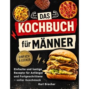 Brecher, Karl Das Kochbuch für Männer mit Farbfotos: Einfache und Lustige Rezepte für Anfänger und Fortgeschrittene – voller Geschmack, Witziger Fakten und Tipps zu Jedem Gericht Brecher, Karl Das Kochbuch für Männer mit Farbfotos: Einfache und Lustige Rezepte für Anfänger und Fortgeschrittene – voller Geschmack, Witziger Fakten und Tipps zu Jedem Gericht