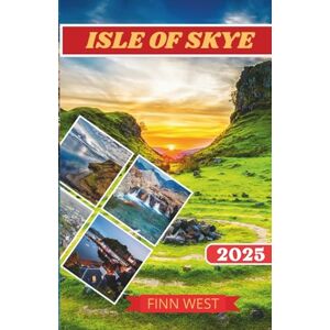 West, Finn ISLE OF SKYE TRAVEL GUIDE 2025: A Journey Across Fairy Pools, Cuillin Peaks, and the Soul of the Isle of Skye West, Finn ISLE OF SKYE TRAVEL GUIDE 2025: A Journey Across Fairy Pools, Cuillin Peaks, and the Soul of the Isle of Skye