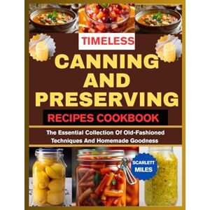 MILES, SCARLETT TIMELESS CANNING AND PRESERVING RECIPES COOKBOOK: The Essential Collection Of Old-fashioned Techniques And Homemade Goodness MILES, SCARLETT TIMELESS CANNING AND PRESERVING RECIPES COOKBOOK: The Essential Collection Of Old-fashioned Techniques And Homemade Goodness