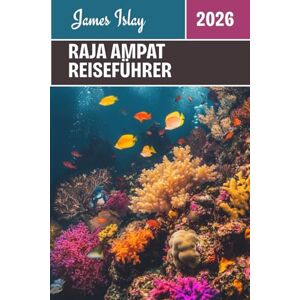Islay, James Raja Ampat Reiseführer 2026: Entdecken Sie Indonesiens unberührtes Paradies: Insider-Tipps zum Tauchen, zur Kultur, zum Inselleben und zu unvergesslichen Abenteuern Islay, James Raja Ampat Reiseführer 2026: Entdecken Sie Indonesiens unberührtes Paradies: Insider-Tipps zum Tauchen, zur Kultur, zum Inselleben und zu unvergesslichen Abenteuern