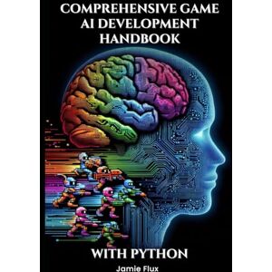Flux, Jamie Comprehensive Game AI Development Handbook: Creating Intelligent Games with Machine Learning (Mastering Machine Learning) Flux, Jamie Comprehensive Game AI Development Handbook: Creating Intelligent Games with Machine Learning (Mastering Machine Learning)