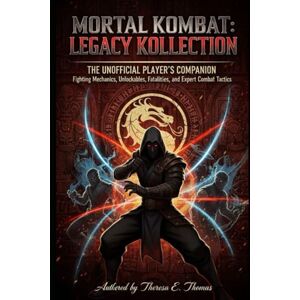 E. Thomas, Theresa Mortal Kombat: Legacy Kollection – The Unofficial Player’s Companion: Fighting Mechanics, Unlockables, Fatalities, and Expert Combat Tactics E. Thomas, Theresa Mortal Kombat: Legacy Kollection – The Unofficial Player’s Companion: Fighting Mechanics, Unlockables, Fatalities, and Expert Combat Tactics