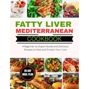 Daniel, Sophie J FATTY LIVER MEDITERRANEAN COOKBOOK: A Beginner-to-Expert Guide and Delicious Recipes to Heal and Protect Your Liver Daniel, Sophie J FATTY LIVER MEDITERRANEAN COOKBOOK: A Beginner-to-Expert Guide and Delicious Recipes to Heal and Protect Your Liver