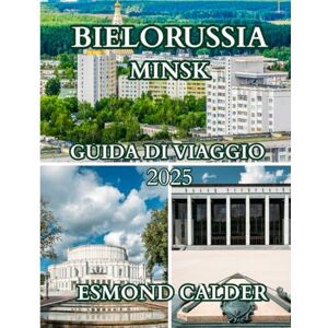 Calder, Esmond Guida turistica di Minsk, Bielorussia 2025-2026: Una guida completa alla cultura, alla cucina, alla storia e ai tesori nascosti della Bielorussia Calder, Esmond Guida turistica di Minsk, Bielorussia 2025-2026: Una guida completa alla cultura, alla cucina, alla storia e ai tesori nascosti della Bielorussia