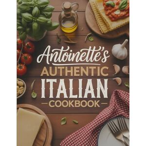 Wuckert, Weston Antoinette's Authentic Italian Cookbook: Traditional Italian Family Recipes Made Simple From Pasta and Sauces to Regional Favorites with a Modern Twist Wuckert, Weston Antoinette's Authentic Italian Cookbook: Traditional Italian Family Recipes Made Simple From Pasta and Sauces to Regional Favorites with a Modern Twist