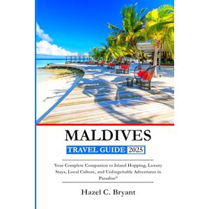 C. Bryant, Hazel MALDIVES TRAVEL GUIDE 2025: Your Complete Companion to Island Hopping, Luxury Stays, Local Culture, and Unforgettable Adventures in Paradise C. Bryant, Hazel MALDIVES TRAVEL GUIDE 2025: Your Complete Companion to Island Hopping, Luxury Stays, Local Culture, and Unforgettable Adventures in Paradise