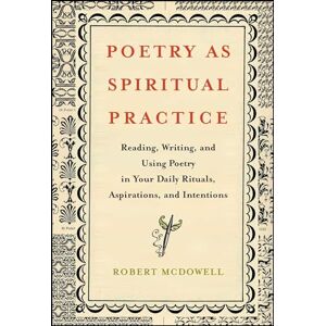 McDowell, Robert Poetry as Spiritual Practice: Reading, Writing, and Using Poetry in Your Daily Rituals, Aspirations, and Intentions McDowell, Robert Poetry as Spiritual Practice: Reading, Writing, and Using Poetry in Your Daily Rituals, Aspirations, and Intentions