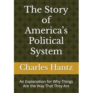 Hantz, Dr. Charles A The Story of America’s Political System: An Explanation for Why Things Are the Way That They Are Hantz, Dr. Charles A The Story of America’s Political System: An Explanation for Why Things Are the Way That They Are