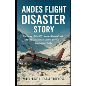 RAJENDRA, MICHAEL ANDES FLIGHT DISASTER STORY: The Story of the 1972 Andes Plane Crash and the Extraordinary Will to Survive Against All Odds RAJENDRA, MICHAEL ANDES FLIGHT DISASTER STORY: The Story of the 1972 Andes Plane Crash and the Extraordinary Will to Survive Against All Odds