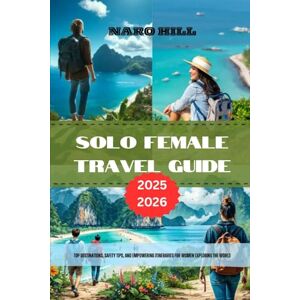 Hill, Naro SOLO FEMALE TRAVEL GUIDE 2028-2026: Top Destinations, Safety Tips, and Empowering Itineraries for Women Exploring the World Hill, Naro SOLO FEMALE TRAVEL GUIDE 2028-2026: Top Destinations, Safety Tips, and Empowering Itineraries for Women Exploring the World