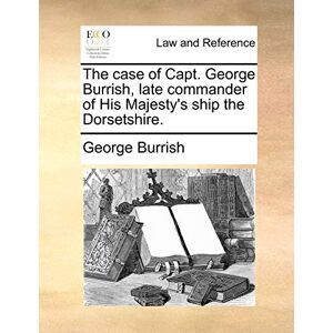 Burrish, George The case of Capt. George Burrish, late commander of His Majesty's ship the Dorsetshire. Burrish, George The case of Capt. George Burrish, late commander of His Majesty's ship the Dorsetshire.