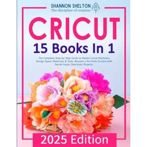 Shelton, Shannon Cricut: The Complete Step-by-Step Guide to Master Cricut Machines, Design Space, Materials & Tools. Become a Pro from Scratch with Secret Hacks, Shortcuts Shelton, Shannon Cricut: The Complete Step-by-Step Guide to Master Cricut Machines, Design Space, Materials & Tools. Become a Pro from Scratch with Secret Hacks, Shortcuts
