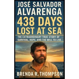 R. Thompson, Brenda José Salvador Alvarenga: 438 Days Lost at Sea — The Extraordinary True Story of Survival, Hope, and the Will to Live R. Thompson, Brenda José Salvador Alvarenga: 438 Days Lost at Sea — The Extraordinary True Story of Survival, Hope, and the Will to Live