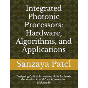 Patel, Sanzaya Integrated Photonic Processors: Hardware, Algorithms, and Applications: Designing Optical Processing Units for Next-Generation AI and Data ... Hardware, Algorithms, and Applications) Patel, Sanzaya Integrated Photonic Processors: Hardware, Algorithms, and Applications: Designing Optical Processing Units for Next-Generation AI and Data ... Hardware, Algorithms, and Applications)