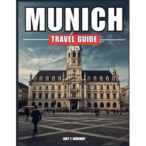 T. Dunaway, Lucy MUNICH TRAVEL GUIDE 2025: A Complete Companion for Exploring Munich’s History, Culture, and Surroundings T. Dunaway, Lucy MUNICH TRAVEL GUIDE 2025: A Complete Companion for Exploring Munich’s History, Culture, and Surroundings