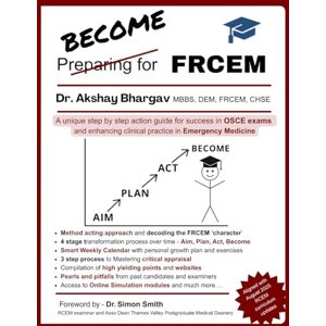 Bhargav, Dr. Akshay Become FRCEM: A unique step by step action guide for success in FRCEM OSCE exams Bhargav, Dr. Akshay Become FRCEM: A unique step by step action guide for success in FRCEM OSCE exams