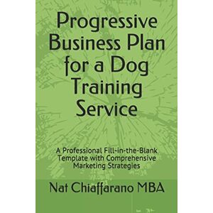 Chiaffarano MBA, Nat Progressive Business Plan for a Dog Training Service: A Professional Fill-in-the-Blank Template with Comprehensive Marketing Strategies Chiaffarano MBA, Nat Progressive Business Plan for a Dog Training Service: A Professional Fill-in-the-Blank Template with Comprehensive Marketing Strategies