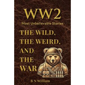 William, B N WWII’s Most Unbelievable Stories: The Wild, The Weird, and The War William, B N WWII’s Most Unbelievable Stories: The Wild, The Weird, and The War