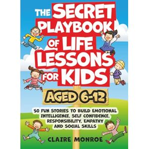 Monroe, Claire The Secret Playbook of Life Lessons for Kids Aged 6-12: 50 Fun Stories to Build Emotional Intelligence, Self Confidence, Responsibility, Empathy and Social Skills Monroe, Claire The Secret Playbook of Life Lessons for Kids Aged 6-12: 50 Fun Stories to Build Emotional Intelligence, Self Confidence, Responsibility, Empathy and Social Skills
