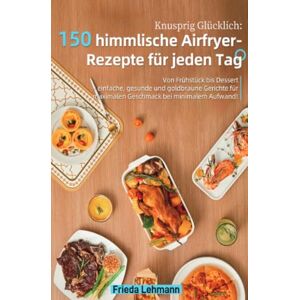 Lehmann, Frieda Knusprig Glücklich: 150 himmlische Airfryer-Rezepte für jeden Tag: Von Frühstück bis Dessert – einfache, gesunde und goldbraune Gerichte für maximalen Geschmack bei minimalem Aufwand! Lehmann, Frieda Knusprig Glücklich: 150 himmlische Airfryer-Rezepte für jeden Tag: Von Frühstück bis Dessert – einfache, gesunde und goldbraune Gerichte für maximalen Geschmack bei minimalem Aufwand!