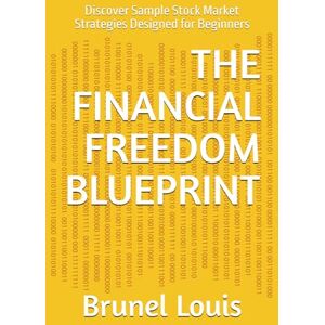 Louis, Brunel THE FINANCIAL FREEDOM BLUEPRINT: Discover Sample Stock Market Strategies Designed for Beginners Louis, Brunel THE FINANCIAL FREEDOM BLUEPRINT: Discover Sample Stock Market Strategies Designed for Beginners