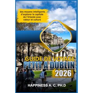 A. C. PH.D., Happiness GUIDE DE VOYAGE À PETIT BUDGET À DUBLIN 2026: des moyens intelligents d'explorer la capitale de l'Irlande avec valeur et culture A. C. PH.D., Happiness GUIDE DE VOYAGE À PETIT BUDGET À DUBLIN 2026: des moyens intelligents d'explorer la capitale de l'Irlande avec valeur et culture