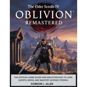 Allen, Gordon L. THE ELDER SCROLLS IV: OBLIVION REMASTERED: The Official Game Guide and Walkthrough to Lore, Quests, Mods, and Mastery Across Cyrodiil Allen, Gordon L. THE ELDER SCROLLS IV: OBLIVION REMASTERED: The Official Game Guide and Walkthrough to Lore, Quests, Mods, and Mastery Across Cyrodiil