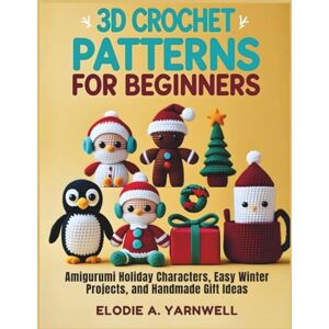 Yarnwell, Elodie A. 3D Crochet Patterns for Beginners: Amigurumi Holiday Characters, Easy Winter Projects, and Handmade Gift Ideas Yarnwell, Elodie A. 3D Crochet Patterns for Beginners: Amigurumi Holiday Characters, Easy Winter Projects, and Handmade Gift Ideas