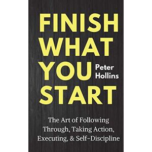 Hollins, Peter Finish What You Start: The Art of Following Through, Taking Action, Executing, & Self-Discipline (Live a Disciplined Life) Hollins, Peter Finish What You Start: The Art of Following Through, Taking Action, Executing, & Self-Discipline (Live a Disciplined Life)