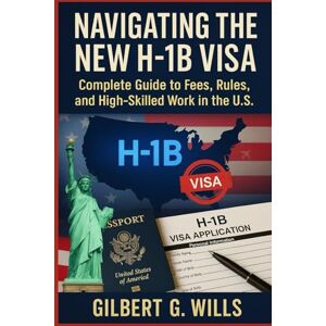 G.Wills, Gilbert Navigating the New H-1B Visa: Complete Guide to Fees, Rules, and High-Skilled Work in the U.S. G.Wills, Gilbert Navigating the New H-1B Visa: Complete Guide to Fees, Rules, and High-Skilled Work in the U.S.