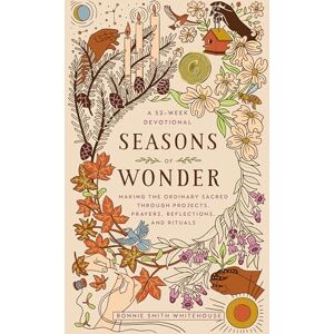 Bonnie Smith Whitehouse Seasons of Wonder: Making the Ordinary Sacred Through Projects, Prayers, Reflections, and Rituals: A 52-week devotional Bonnie Smith Whitehouse Seasons of Wonder: Making the Ordinary Sacred Through Projects, Prayers, Reflections, and Rituals: A 52-week devotional