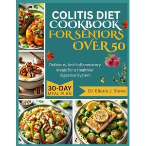 J Steve, Dr Eliana COLITIS DIET COOKBOOK FOR SENOIRS OVER 50: Delicious, Anti-Inflammatory Meals for a Healthier Digestive System J Steve, Dr Eliana COLITIS DIET COOKBOOK FOR SENOIRS OVER 50: Delicious, Anti-Inflammatory Meals for a Healthier Digestive System