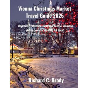 Brady, Richard C. Vienna Christmas Market Travel Guide 2025: Imperial Festivities, Austrian Food & Holiday Adventures In The City Of Music Brady, Richard C. Vienna Christmas Market Travel Guide 2025: Imperial Festivities, Austrian Food & Holiday Adventures In The City Of Music