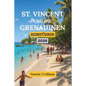 Coffman, Pamela J ST. VINCENT UND DIE GRENADINEN REISEFÜHRER 2026: Entdecken Sie die Umgebung jenseits der Resorts und Touristenpfade Coffman, Pamela J ST. VINCENT UND DIE GRENADINEN REISEFÜHRER 2026: Entdecken Sie die Umgebung jenseits der Resorts und Touristenpfade