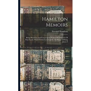 Hamilton Memoirs: Being Historical And Genealogical Notices Of A Branch Of That Family Which Settled In Ireland In The Reign Of King James I Hamilton Memoirs: Being Historical And Genealogical Notices Of A Branch Of That Family Which Settled In Ireland In The Reign Of King James I