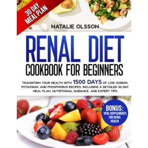 Olsson, Natalie Renal Diet Cookbook For Beginners: Transform Your Health with 1500 Days of Low-Sodium, Potassium, and Phosphorus Recipes, Including a Detailed 30-Day Meal Plan, Nutritional Guidance, and Expert Tips Olsson, Natalie Renal Diet Cookbook For Beginners: Transform Your Health with 1500 Days of Low-Sodium, Potassium, and Phosphorus Recipes, Including a Detailed 30-Day Meal Plan, Nutritional Guidance, and Expert Tips